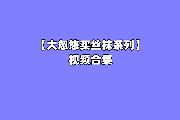[合集]大忽悠买丝袜系列成功案例 – 全套235期